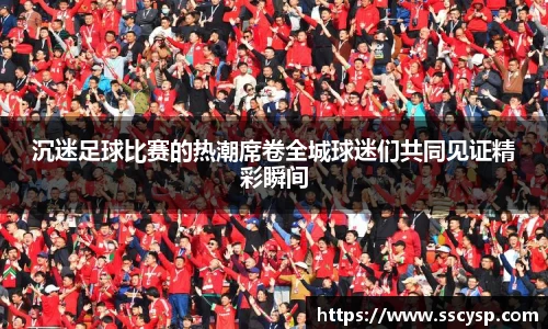 沉迷足球比赛的热潮席卷全城球迷们共同见证精彩瞬间