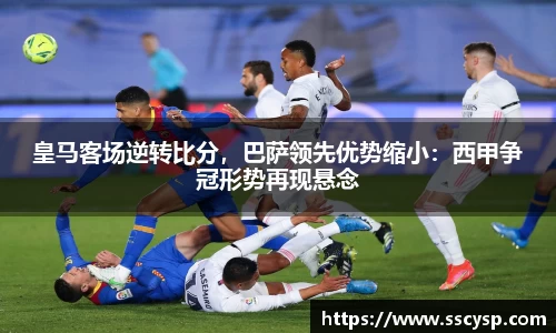 皇马客场逆转比分，巴萨领先优势缩小：西甲争冠形势再现悬念