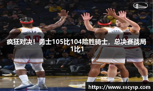 疯狂对决！勇士105比104险胜骑士，总决赛战局1比1