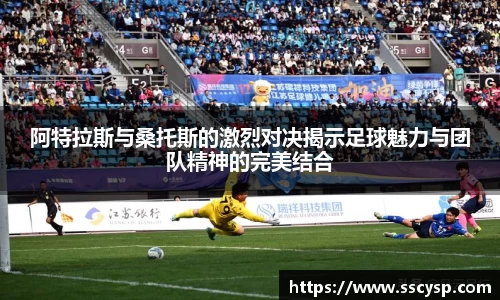阿特拉斯与桑托斯的激烈对决揭示足球魅力与团队精神的完美结合