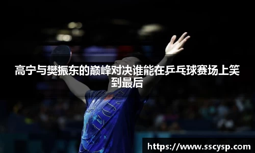 高宁与樊振东的巅峰对决谁能在乒乓球赛场上笑到最后