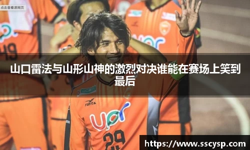 山口雷法与山形山神的激烈对决谁能在赛场上笑到最后