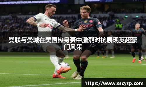 曼联与曼城在美国热身赛中激烈对抗展现英超豪门风采