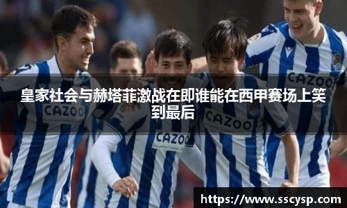 皇家社会与赫塔菲激战在即谁能在西甲赛场上笑到最后
