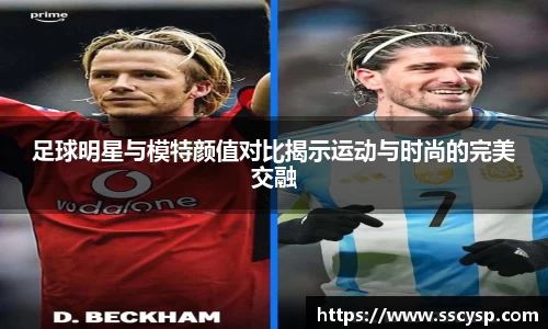 足球明星与模特颜值对比揭示运动与时尚的完美交融