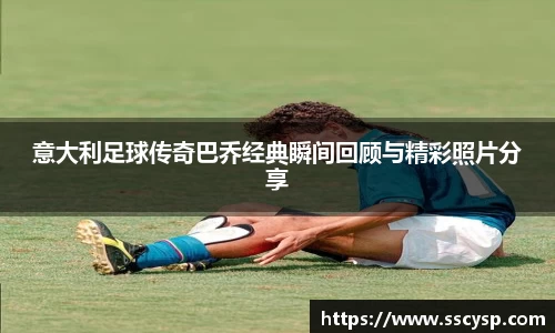 意大利足球传奇巴乔经典瞬间回顾与精彩照片分享